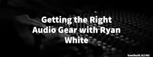 Getting the Right Audio Gear with Ryan White