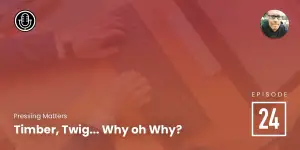 Episode 24: Timber, Twig… Why oh Why?