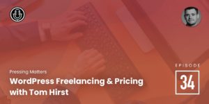 Episode 34: WordPress Freelancing & Pricing with Tom Hirst