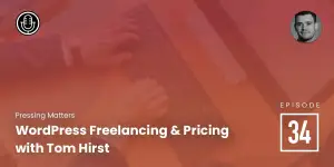 Episode 34: WordPress Freelancing & Pricing with Tom Hirst