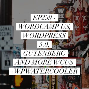 WPwatercooler EP299 – WordCamp US, WordPress 5.0, Gutenberg and more WCUS