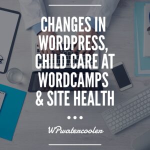 Changes in WordPress, child care at WordCamps & site health