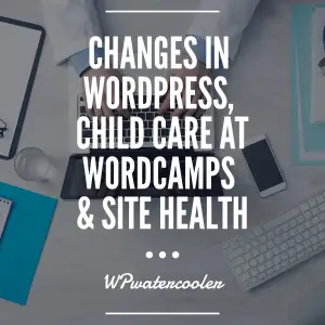 Changes in WordPress, child care at WordCamps & site health