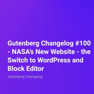 Gutenberg Changelog #100 – NASA’s New Website – the Switch to WordPress and Block Editor