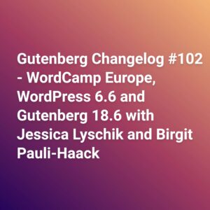 Gutenberg Changelog #102 – WordCamp Europe, WordPress 6.6 and Gutenberg 18.6