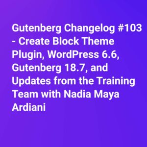 Gutenberg Changelog #103 – Create Block Theme Plugin, WordPress 6.6, Gutenberg 18.7, and Updates from the Training Team 