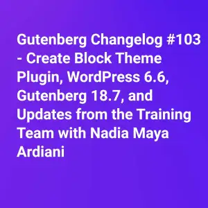 Gutenberg Changelog #103 – Create Block Theme Plugin, WordPress 6.6, Gutenberg 18.7, and Updates from the Training Team 