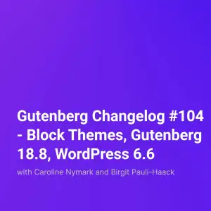Gutenberg Changelog #104 – Block Themes, Gutenberg 18.8, WordPress 6.6