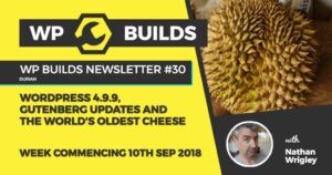 WP Builds Newsletter #30 – WordPress 4.9.9, Gutenberg updates and the world’s oldest cheese