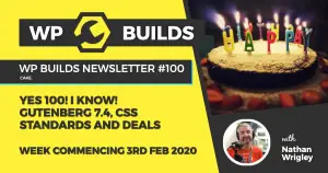 WP Builds Newsletter #100 – Yes 100! I know! Gutenberg 7.4, CSS standards and deals