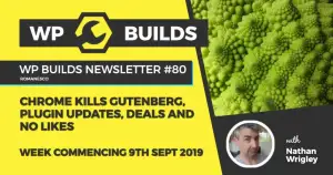 WP Builds Newsletter #80 – Chrome kills Gutenberg, plugin updates, deals and no likes
