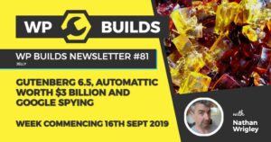 WP Builds Newsletter #81 – Gutenberg 6.5, Automattic worth $3 billion and Google spying