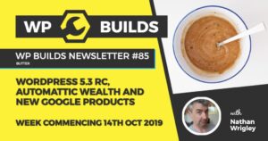 WP Builds Newsletter #85 – WordPress 5.3 RC, Automattic wealth and new Google products