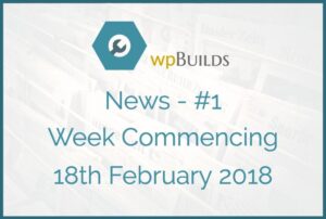 WP Builds Newsletter #1 – Week Commencing 19th February 2018