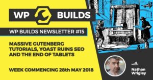 WP Builds Newsletter #15 – Massive Gutenberg tutorials, Yoast ruins SEO and the end of tablets