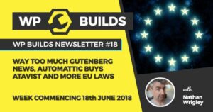 WP Builds Newsletter #18 – Way too much Gutenberg news, Automattic buys Atavist and more EU laws