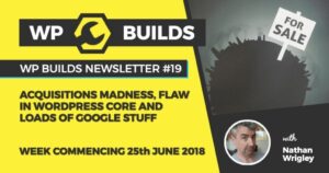 WP Builds Newsletter #19 – Acquisitions madness, flaw in WordPress Core and loads of Google stuff