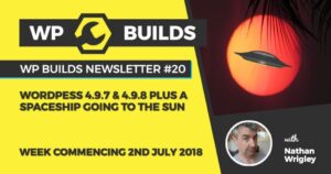 WP Builds Newsletter #20 – WordPress 4.9.7 & 4.9.8 plus a spaceship going to the sun