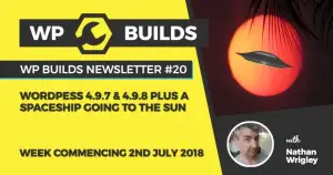 WP Builds Newsletter #20 – WordPress 4.9.7 & 4.9.8 plus a spaceship going to the sun