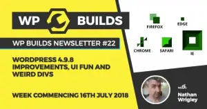 WP Builds Newsletter #22 – WordPress 4.9.8 improvements, UI fun and weird divs