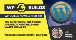 WP Builds Newsletter #23 – Try Gutenberg, The Fields API needs help, and water on Mars