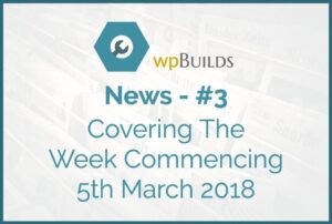 WP Builds Newsletter #3 – Covering The Week Commencing 5th March 2018