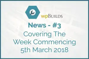WP Builds Newsletter #3 – Covering The Week Commencing 5th March 2018