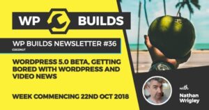 WP Builds Newsletter #36 – WordPress 5.0 Beta, getting bored with WordPress and video news