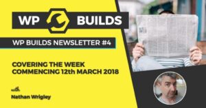 WP Builds Newsletter #4 – Covering The Week Commencing 12th March 2018