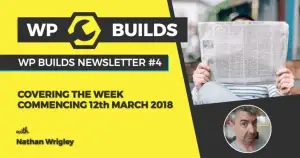WP Builds Newsletter #4 – Covering The Week Commencing 12th March 2018