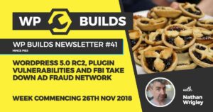 WP Builds Newsletter #41 – WordPress 5.0 RC2, Plugin vulnerabilities and FBI takes down ad fraud network