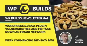 WP Builds Newsletter #41 – WordPress 5.0 RC2, Plugin vulnerabilities and FBI takes down ad fraud network