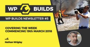 WP Builds Newsletter #5 – Covering The Week Commencing 19th March 2018