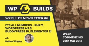 WP Builds Newsletter #6 – It’s all numbers – PHP 7, WordPress 4.9.5, BuddyPress 10, Elementor 2
