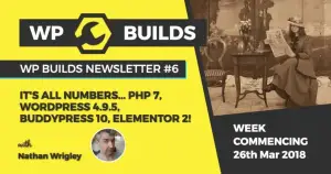 WP Builds Newsletter #6 – It’s all numbers – PHP 7, WordPress 4.9.5, BuddyPress 10, Elementor 2