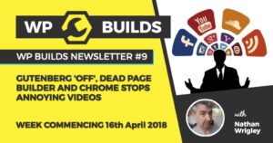 WP Builds Newsletter #9 – Gutenberg ‘off’, dead page builder and Chrome stops annoying videos