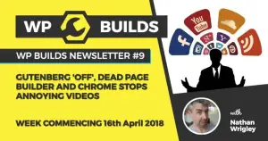 WP Builds Newsletter #9 – Gutenberg ‘off’, dead page builder and Chrome stops annoying videos