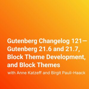 Gutenberg Changelog 121—Gutenberg 21.6 and 21.7,  Block Theme Development, and Block Themes