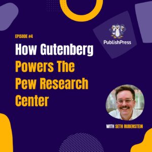 How Gutenberg Powers The Pew Research Center, With Seth Rubenstein