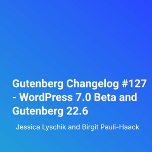 Gutenberg Changelog #127 – WordPress 7.0 Beta and Gutenberg 22.6
