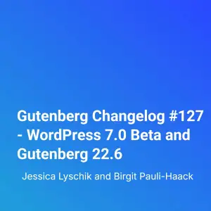 Gutenberg Changelog #127 – WordPress 7.0 Beta and Gutenberg 22.6