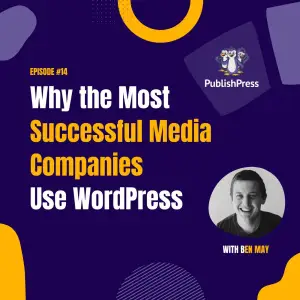Why the Most Successful Media Companies Use WordPress, With Ben May