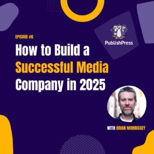 How to Build a Successful Media Company in 2025, With Brian Morrissey