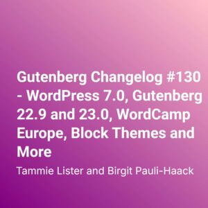 Gutenberg Changelog #130 – WordPress 7.0, Gutenberg 22.9 and 23.0, WordCamp Europe, Block Themes and More